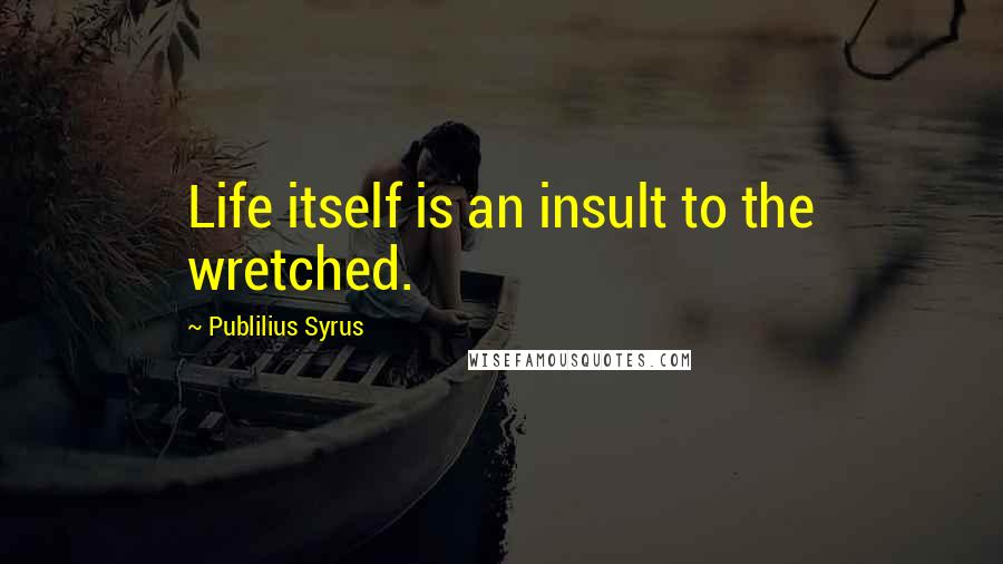 Publilius Syrus Quotes: Life itself is an insult to the wretched.
