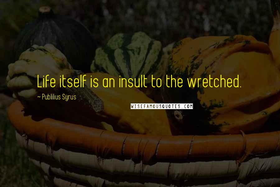 Publilius Syrus Quotes: Life itself is an insult to the wretched.