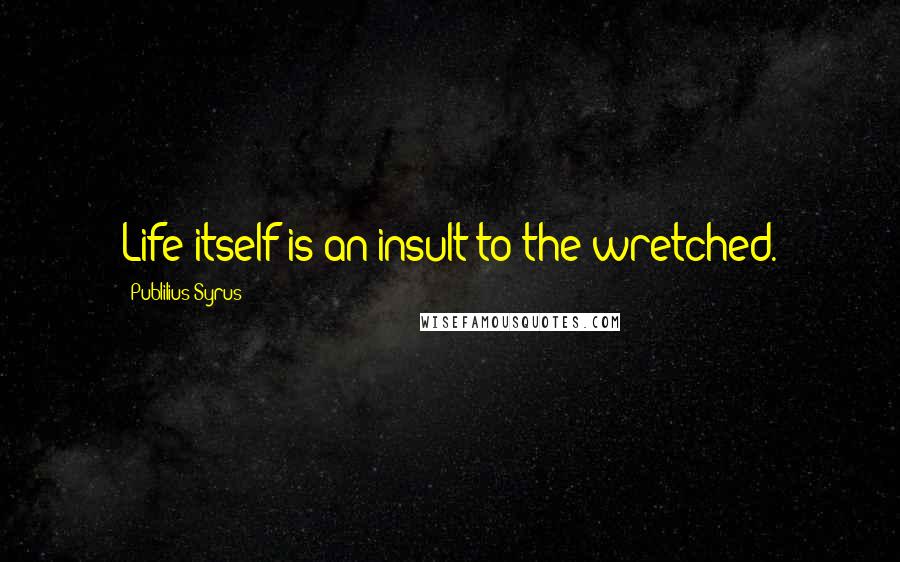 Publilius Syrus Quotes: Life itself is an insult to the wretched.