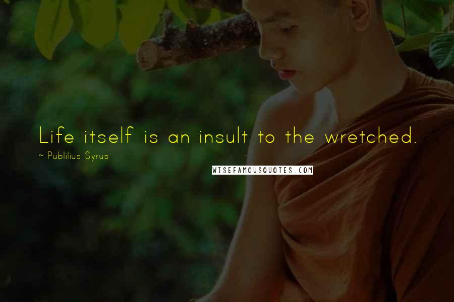 Publilius Syrus Quotes: Life itself is an insult to the wretched.