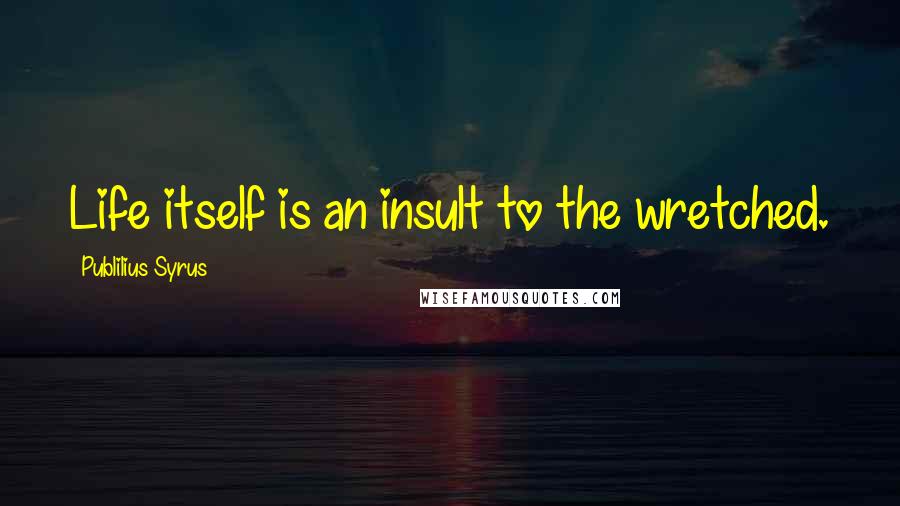 Publilius Syrus Quotes: Life itself is an insult to the wretched.