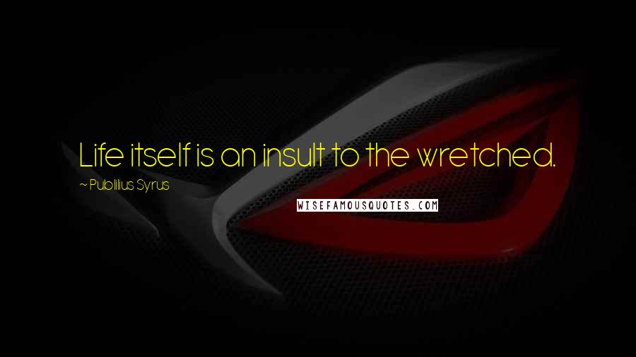 Publilius Syrus Quotes: Life itself is an insult to the wretched.
