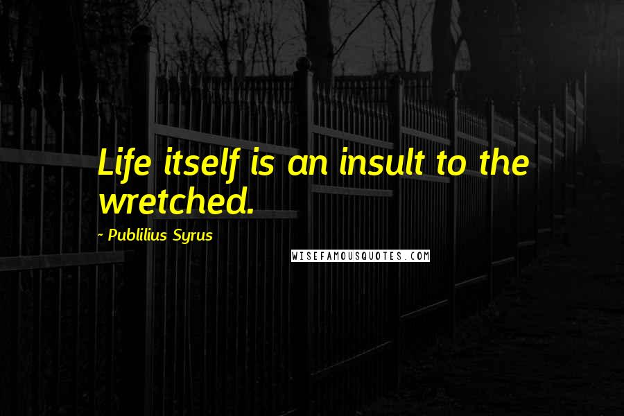 Publilius Syrus Quotes: Life itself is an insult to the wretched.