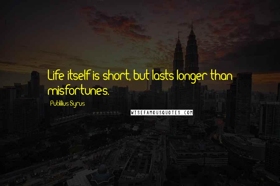 Publilius Syrus Quotes: Life itself is short, but lasts longer than misfortunes.