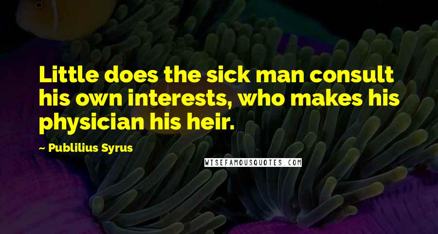 Publilius Syrus Quotes: Little does the sick man consult his own interests, who makes his physician his heir.