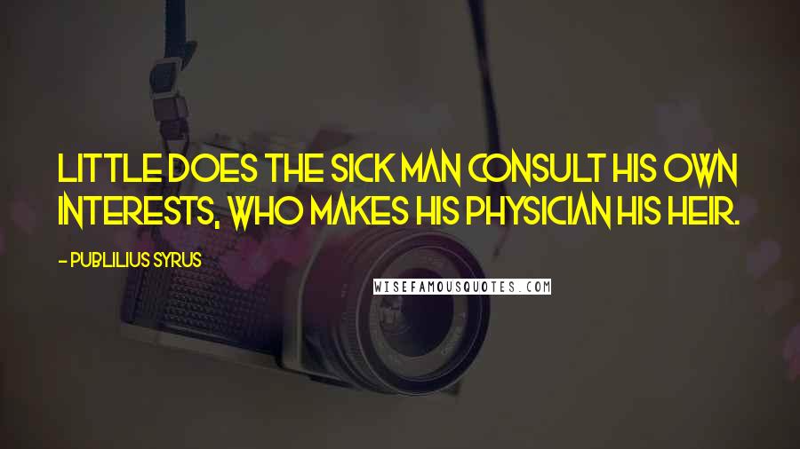 Publilius Syrus Quotes: Little does the sick man consult his own interests, who makes his physician his heir.