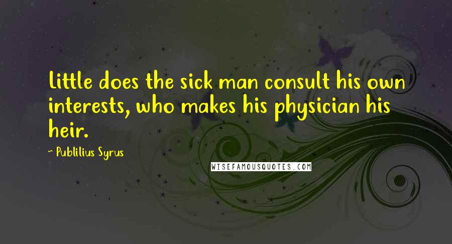 Publilius Syrus Quotes: Little does the sick man consult his own interests, who makes his physician his heir.