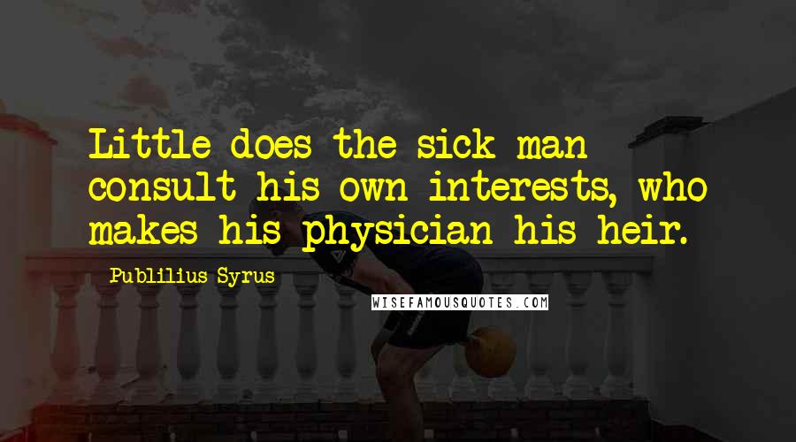 Publilius Syrus Quotes: Little does the sick man consult his own interests, who makes his physician his heir.