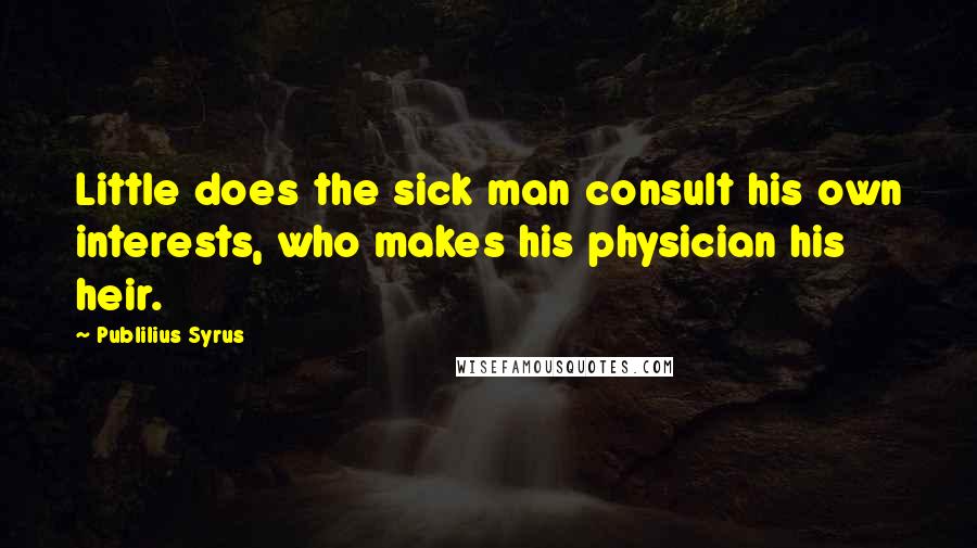 Publilius Syrus Quotes: Little does the sick man consult his own interests, who makes his physician his heir.