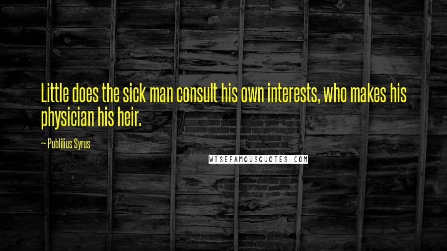 Publilius Syrus Quotes: Little does the sick man consult his own interests, who makes his physician his heir.