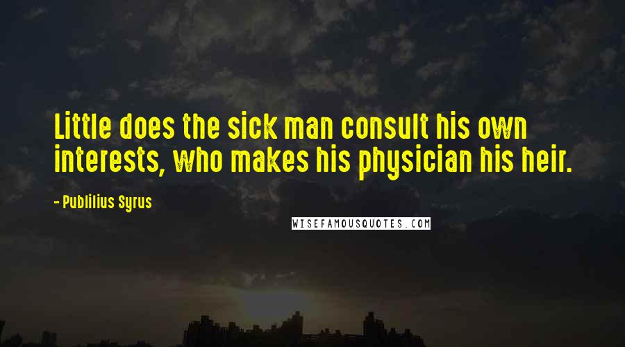 Publilius Syrus Quotes: Little does the sick man consult his own interests, who makes his physician his heir.