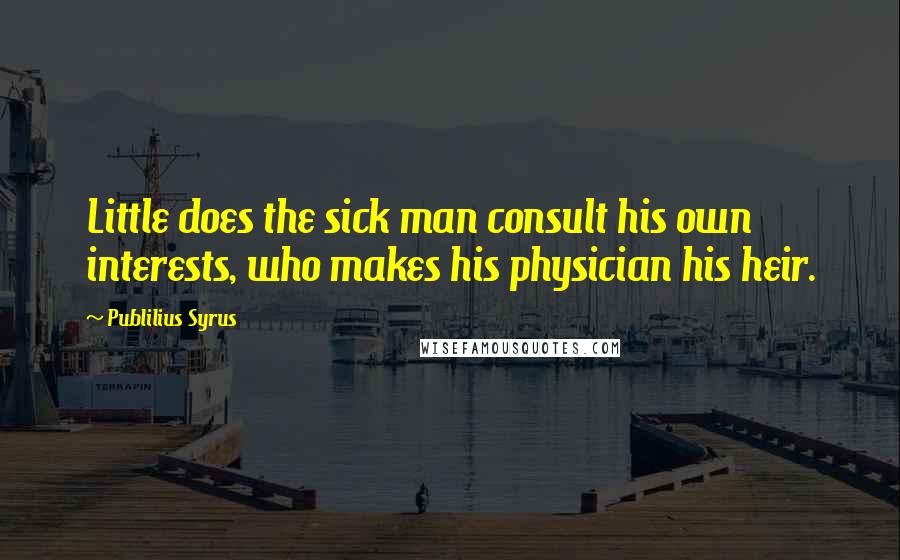 Publilius Syrus Quotes: Little does the sick man consult his own interests, who makes his physician his heir.