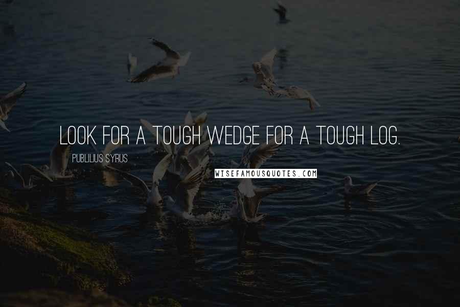 Publilius Syrus Quotes: Look for a tough wedge for a tough log.