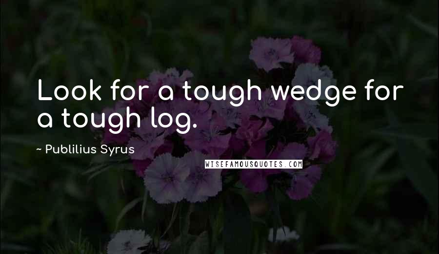 Publilius Syrus Quotes: Look for a tough wedge for a tough log.