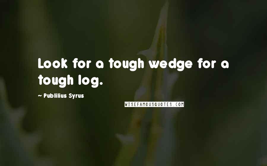 Publilius Syrus Quotes: Look for a tough wedge for a tough log.