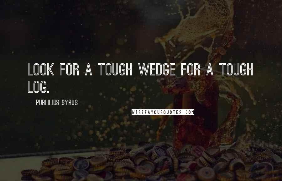 Publilius Syrus Quotes: Look for a tough wedge for a tough log.