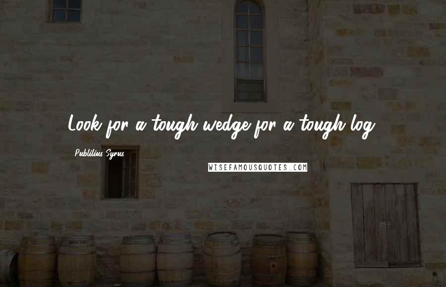 Publilius Syrus Quotes: Look for a tough wedge for a tough log.