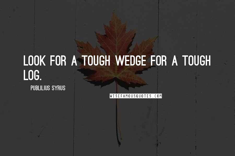 Publilius Syrus Quotes: Look for a tough wedge for a tough log.