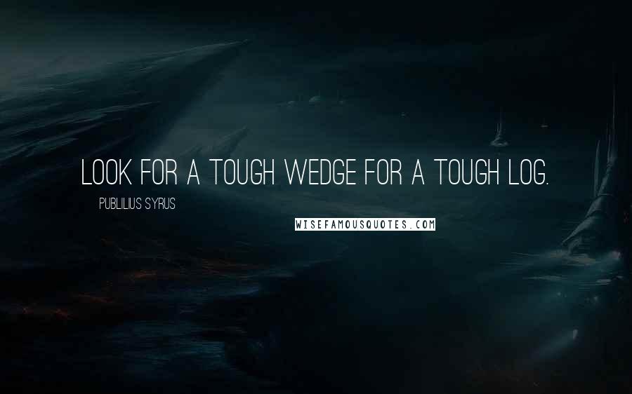 Publilius Syrus Quotes: Look for a tough wedge for a tough log.