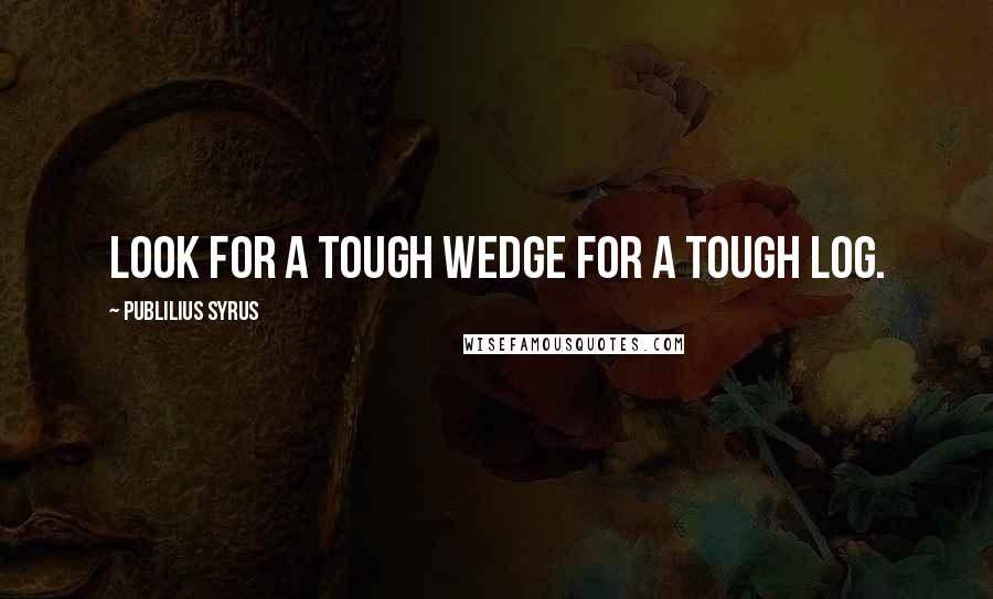 Publilius Syrus Quotes: Look for a tough wedge for a tough log.