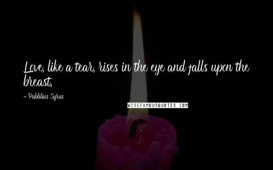Publilius Syrus Quotes: Love, like a tear, rises in the eye and falls upon the breast.