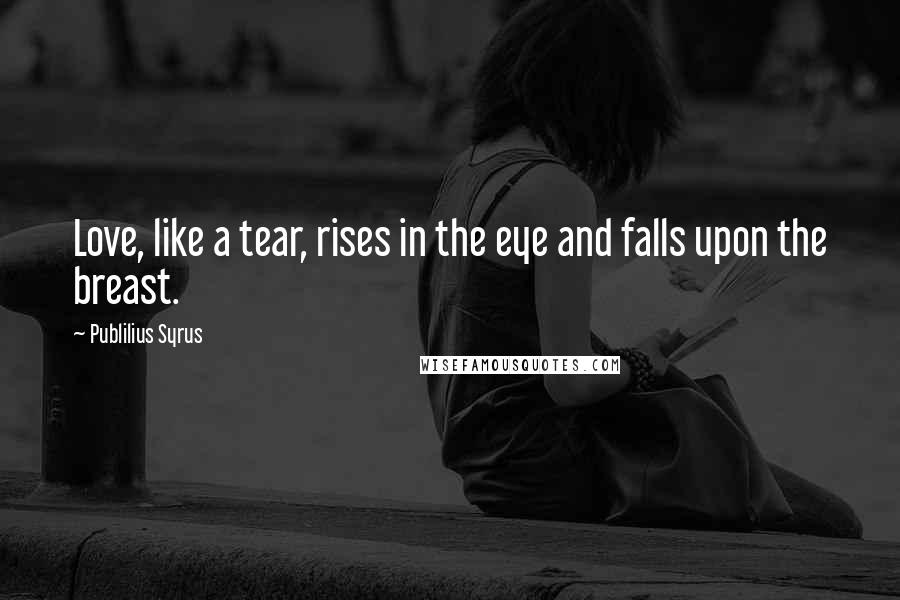 Publilius Syrus Quotes: Love, like a tear, rises in the eye and falls upon the breast.