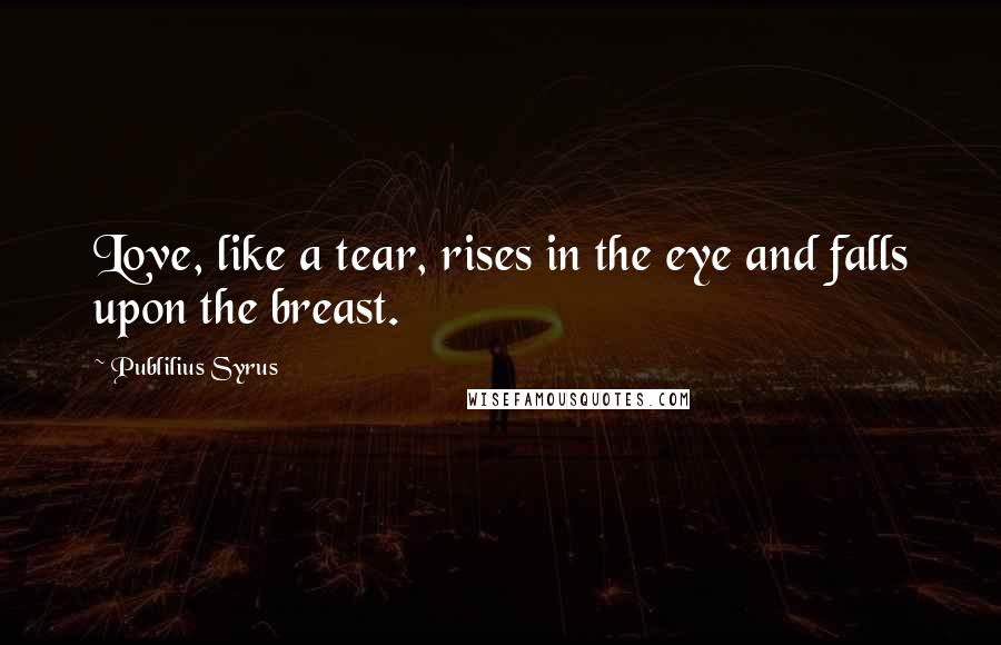 Publilius Syrus Quotes: Love, like a tear, rises in the eye and falls upon the breast.