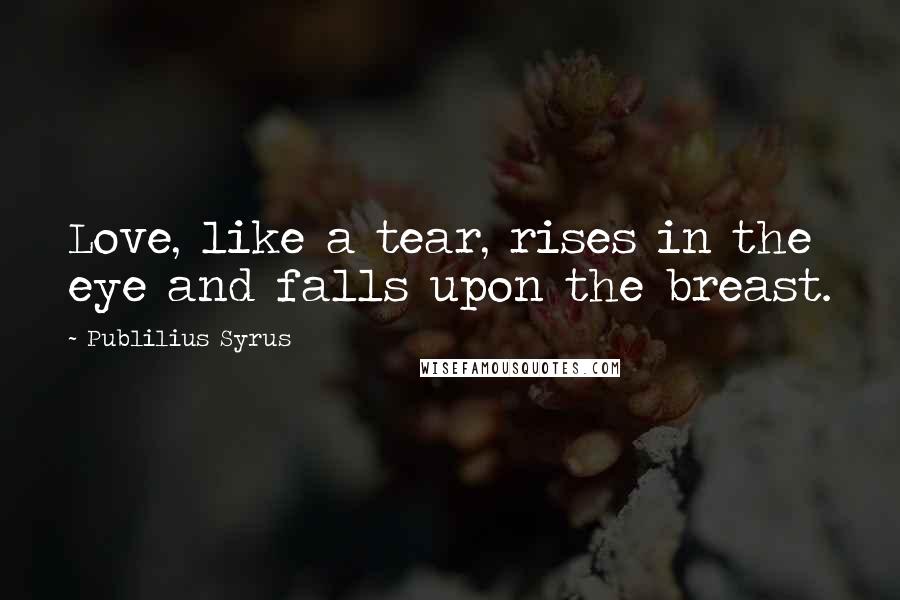 Publilius Syrus Quotes: Love, like a tear, rises in the eye and falls upon the breast.