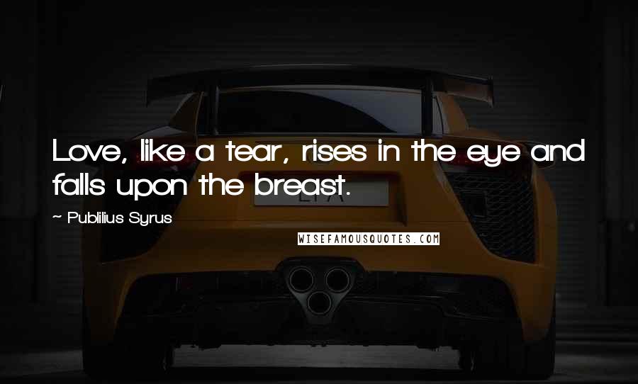Publilius Syrus Quotes: Love, like a tear, rises in the eye and falls upon the breast.