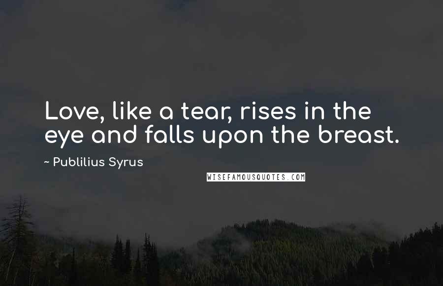 Publilius Syrus Quotes: Love, like a tear, rises in the eye and falls upon the breast.