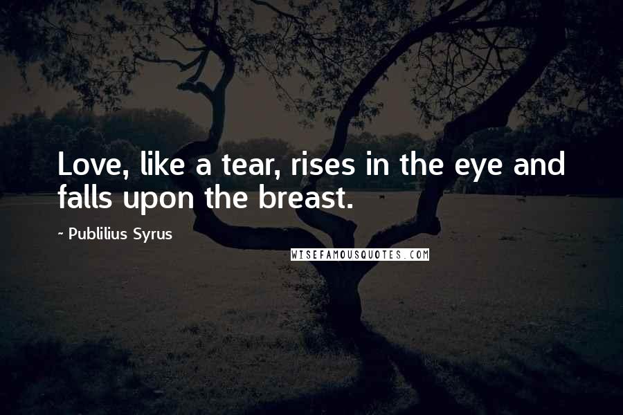 Publilius Syrus Quotes: Love, like a tear, rises in the eye and falls upon the breast.