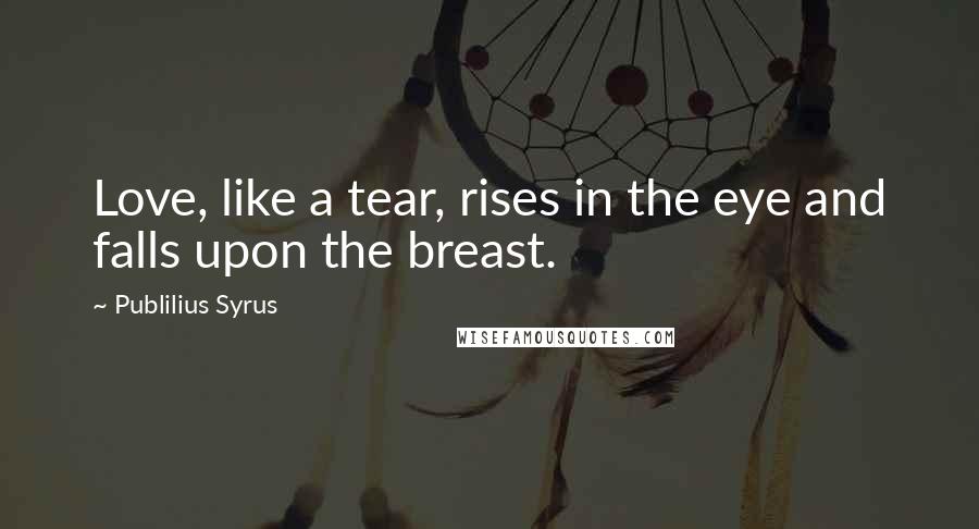 Publilius Syrus Quotes: Love, like a tear, rises in the eye and falls upon the breast.