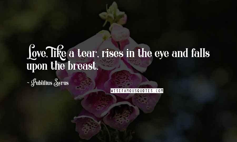 Publilius Syrus Quotes: Love, like a tear, rises in the eye and falls upon the breast.