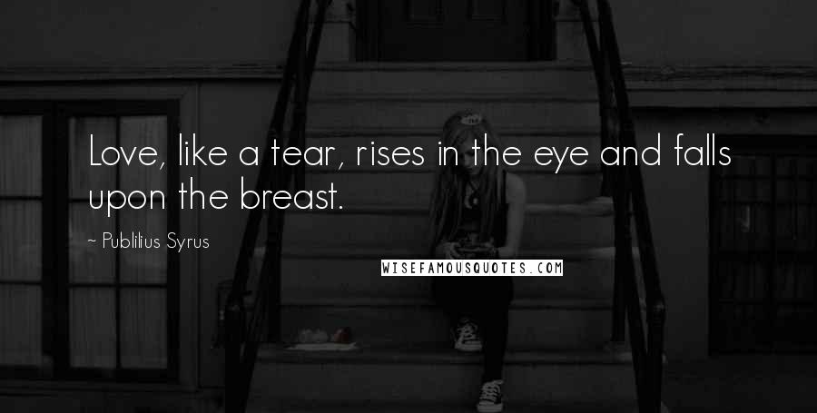 Publilius Syrus Quotes: Love, like a tear, rises in the eye and falls upon the breast.