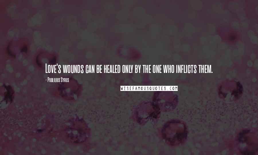 Publilius Syrus Quotes: Love's wounds can be healed only by the one who inflicts them.