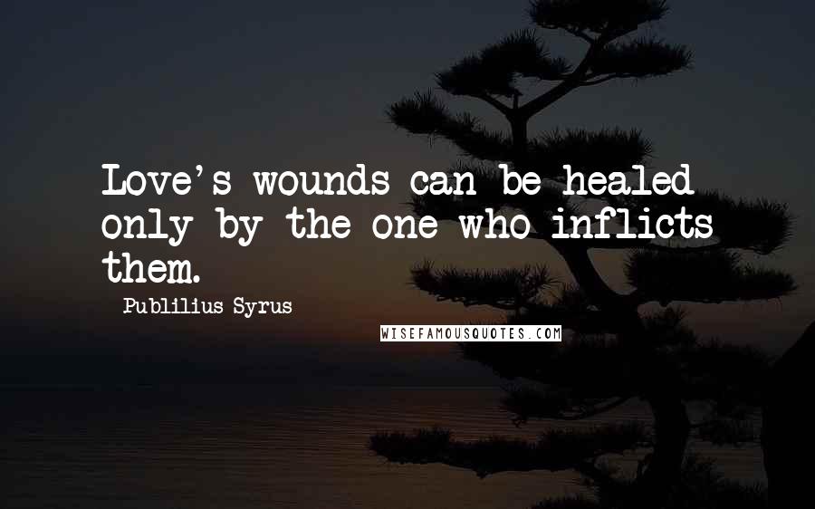 Publilius Syrus Quotes: Love's wounds can be healed only by the one who inflicts them.