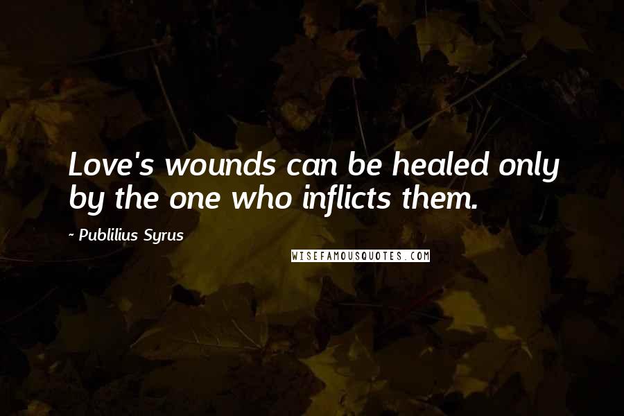 Publilius Syrus Quotes: Love's wounds can be healed only by the one who inflicts them.