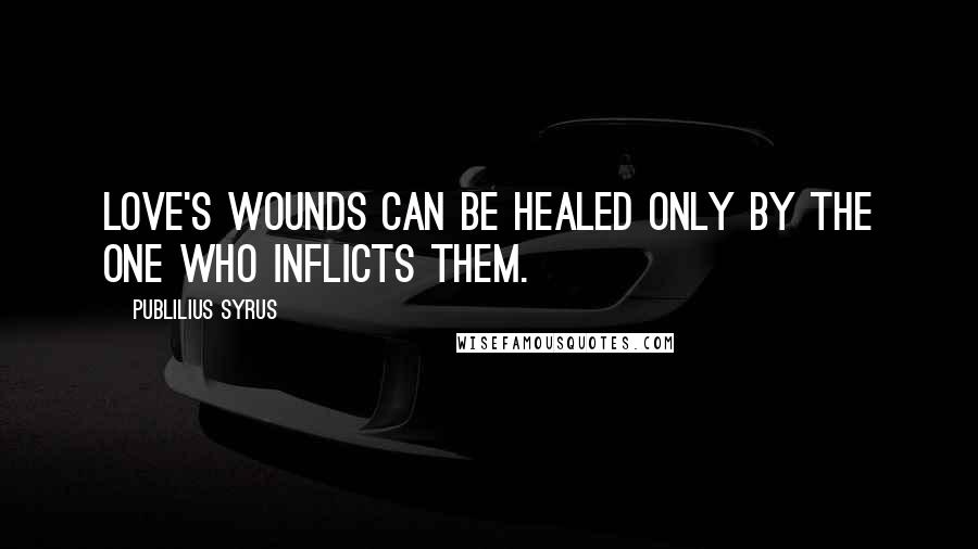 Publilius Syrus Quotes: Love's wounds can be healed only by the one who inflicts them.