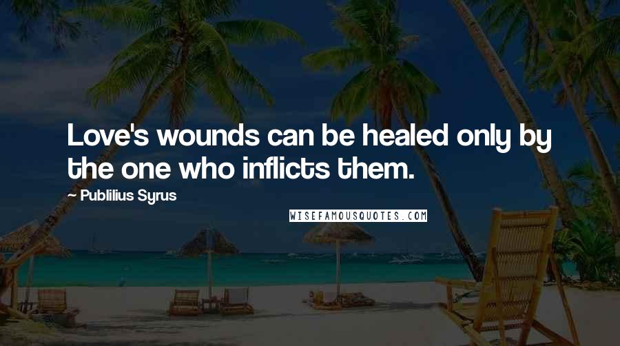 Publilius Syrus Quotes: Love's wounds can be healed only by the one who inflicts them.