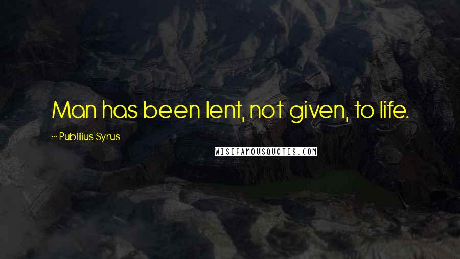 Publilius Syrus Quotes: Man has been lent, not given, to life.