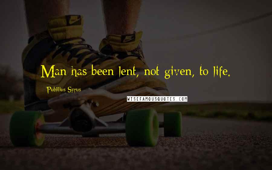 Publilius Syrus Quotes: Man has been lent, not given, to life.