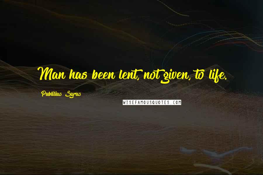 Publilius Syrus Quotes: Man has been lent, not given, to life.