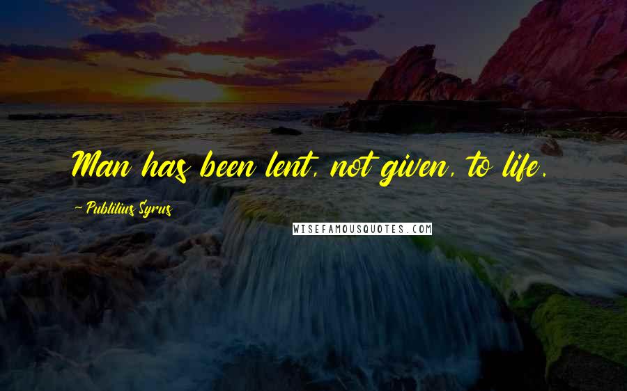 Publilius Syrus Quotes: Man has been lent, not given, to life.