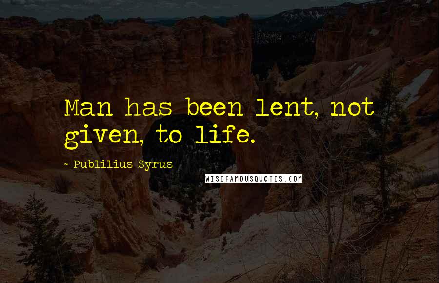 Publilius Syrus Quotes: Man has been lent, not given, to life.