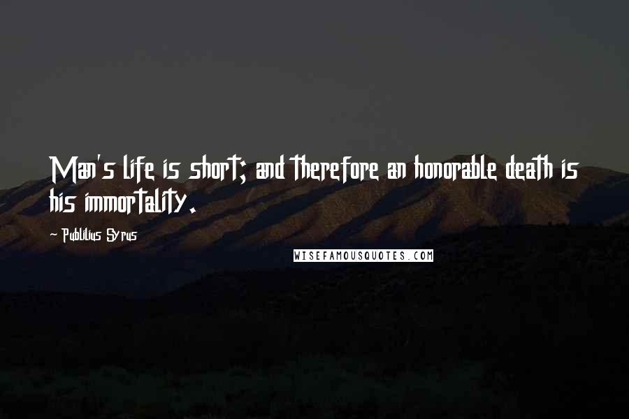 Publilius Syrus Quotes: Man's life is short; and therefore an honorable death is his immortality.