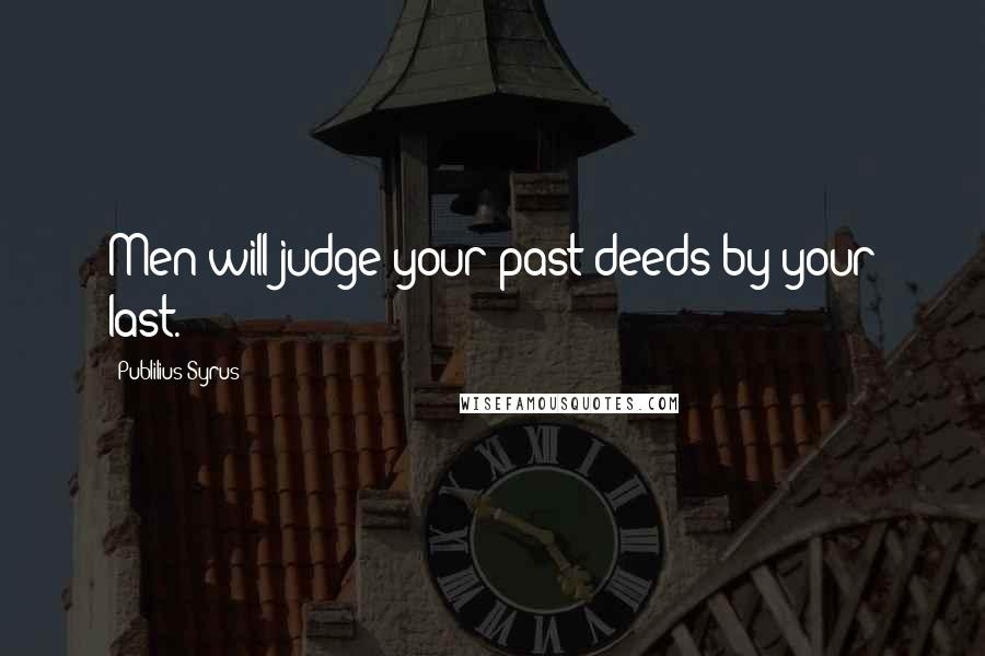 Publilius Syrus Quotes: Men will judge your past deeds by your last.