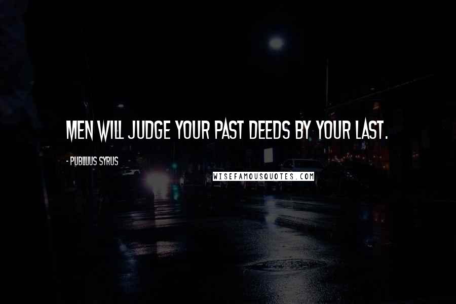 Publilius Syrus Quotes: Men will judge your past deeds by your last.