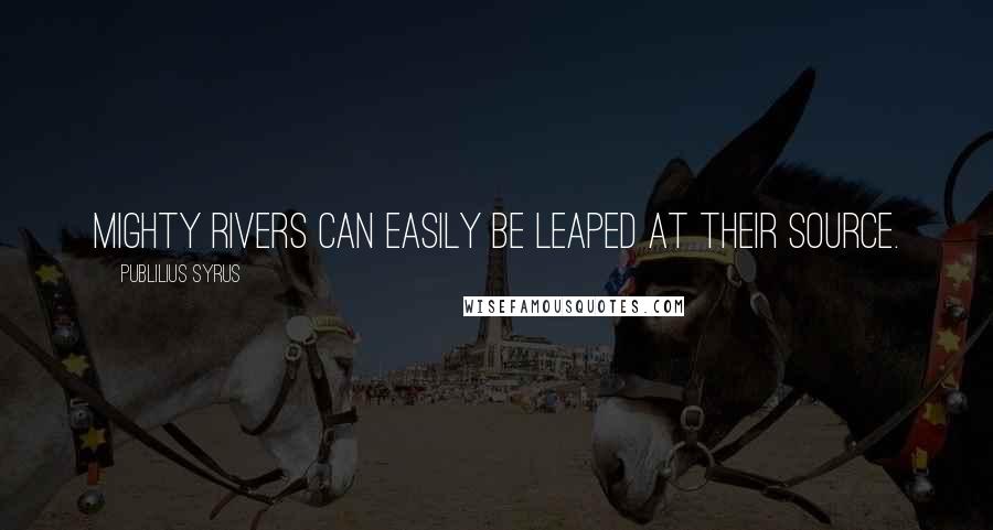 Publilius Syrus Quotes: Mighty rivers can easily be leaped at their source.