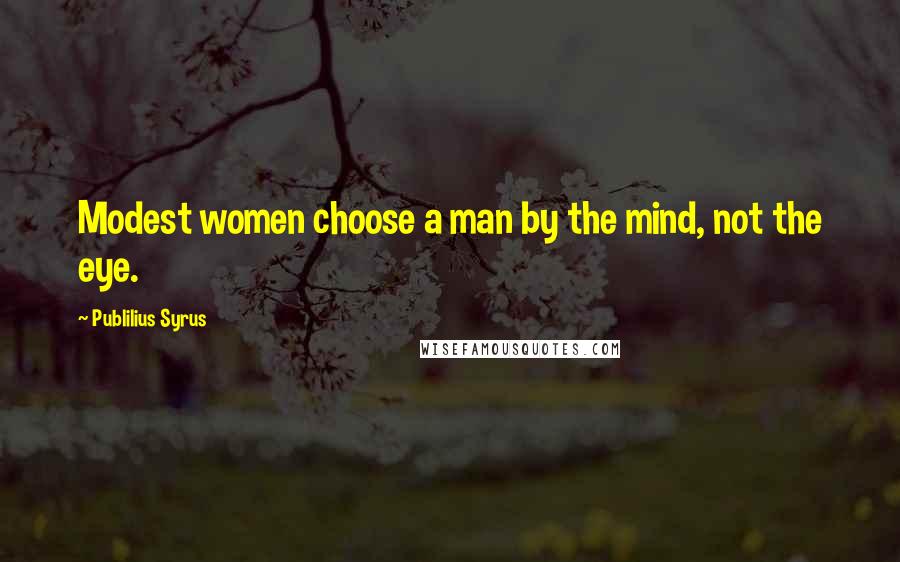 Publilius Syrus Quotes: Modest women choose a man by the mind, not the eye.