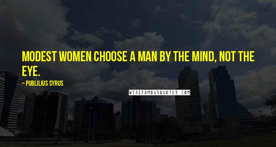 Publilius Syrus Quotes: Modest women choose a man by the mind, not the eye.